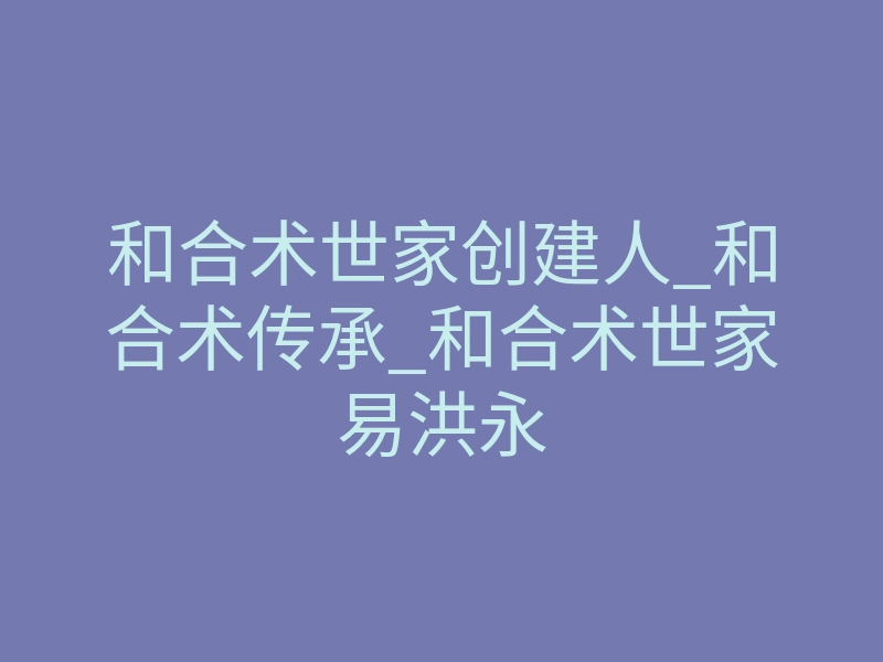 和合术世家创建人_和合术传承_和合术世家易洪永