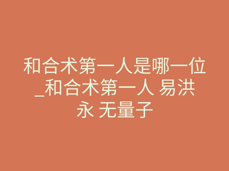 和合术第一人是哪一位_和合术第一人 易洪永 无量子