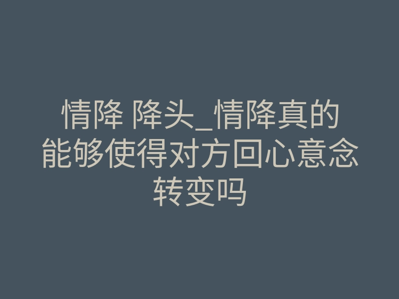 情降 降头_情降真的能够使得对方回心意念转变吗