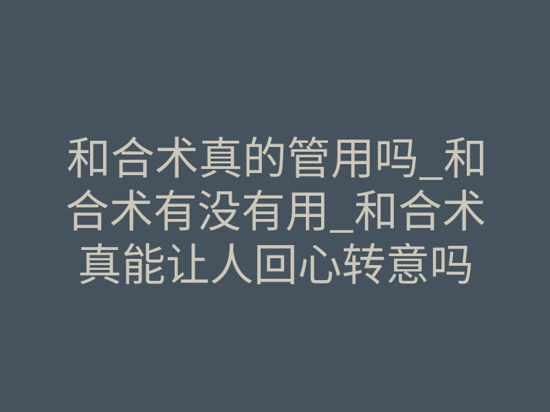 和合术真的管用吗_和合术有没有用_和合术真能让人回心转意吗