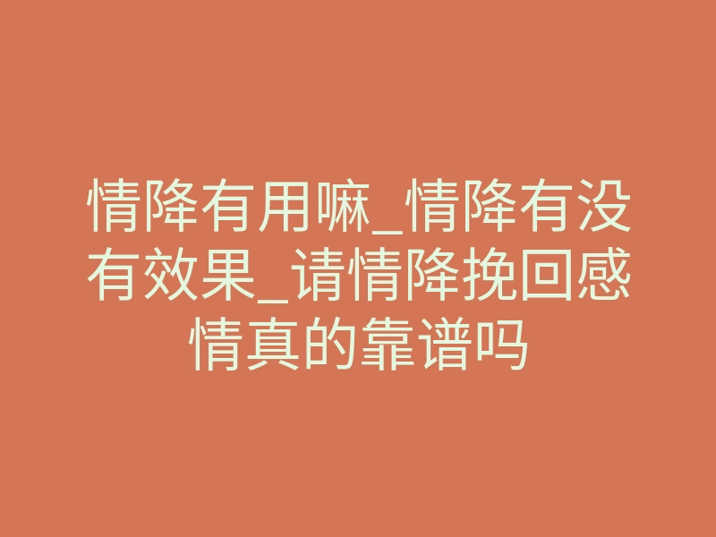 情降有用嘛_情降有没有效果_请情降挽回感情真的靠谱吗
