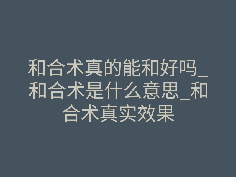 和合术真的能和好吗_和合术是什么意思_和合术真实效果