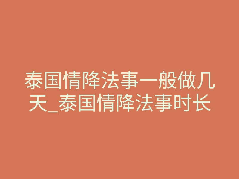 泰国情降法事一般做几天_泰国情降法事时长