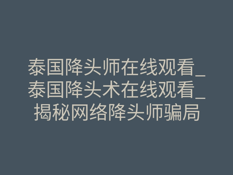 泰国降头师在线观看_泰国降头术在线观看_揭秘网络降头师骗局