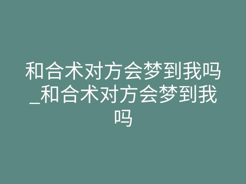 和合术对方会梦到我吗_和合术对方会梦到我吗
