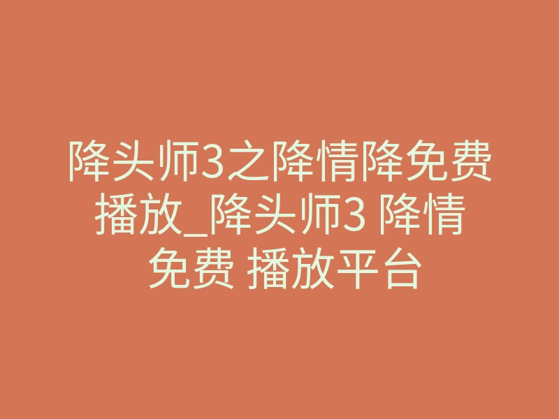 降头师3之降情降免费播放_降头师3 降情 免费 播放平台