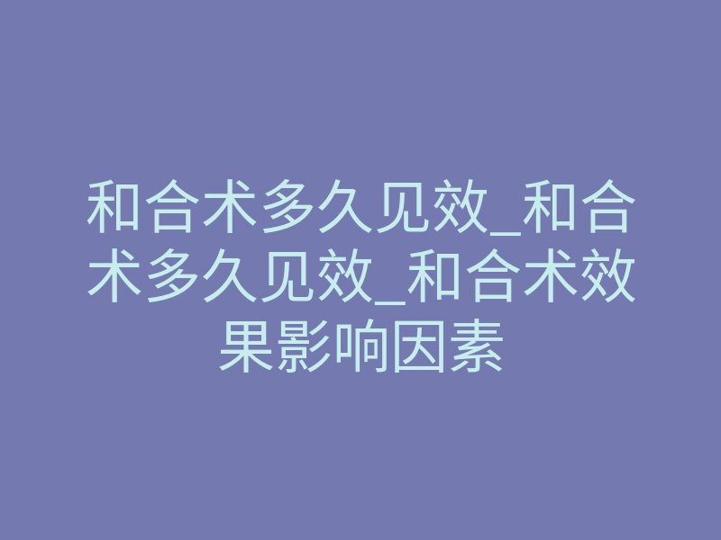 和合术多久见效_和合术多久见效_和合术效果影响因素