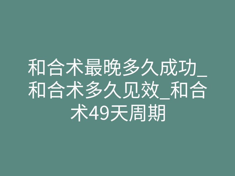 和合术最晚多久成功_和合术多久见效_和合术49天周期