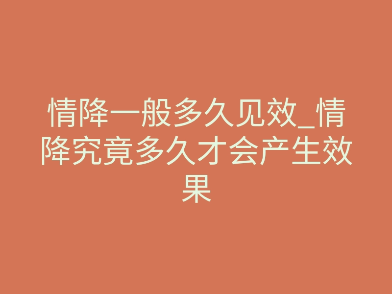 情降一般多久见效_情降究竟多久才会产生效果