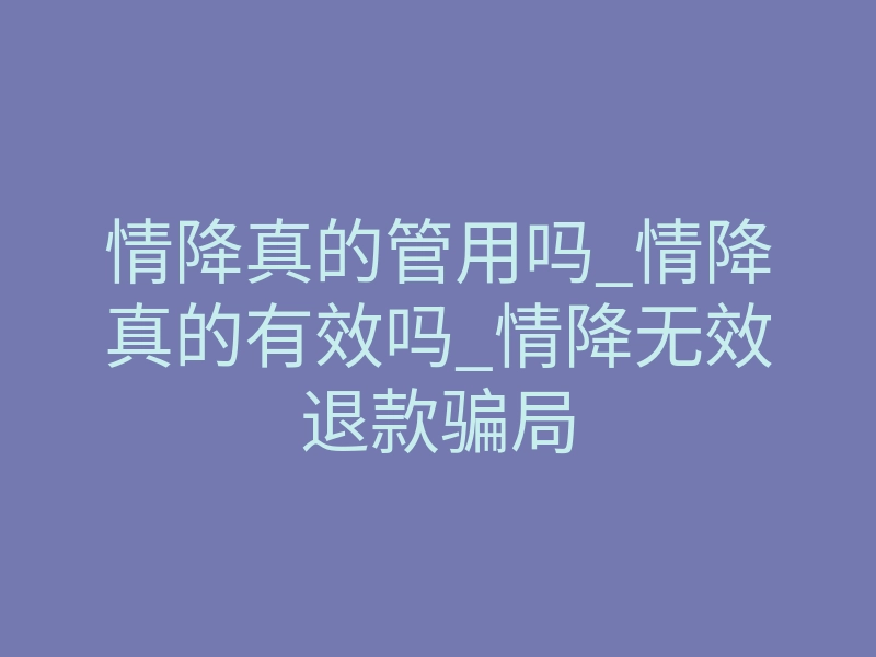 情降真的管用吗_情降真的有效吗_情降无效退款骗局