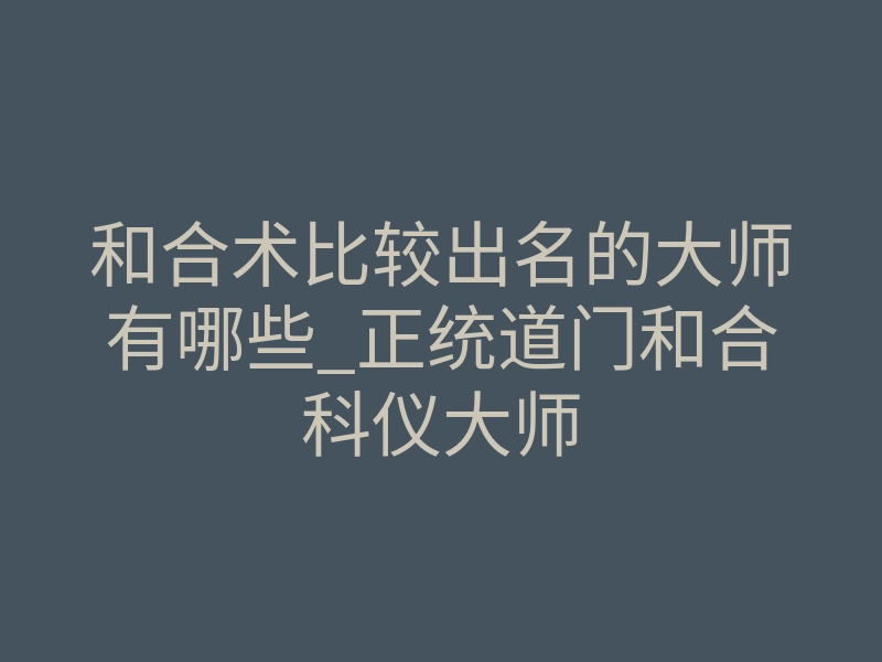 和合术比较出名的大师有哪些_正统道门和合科仪大师