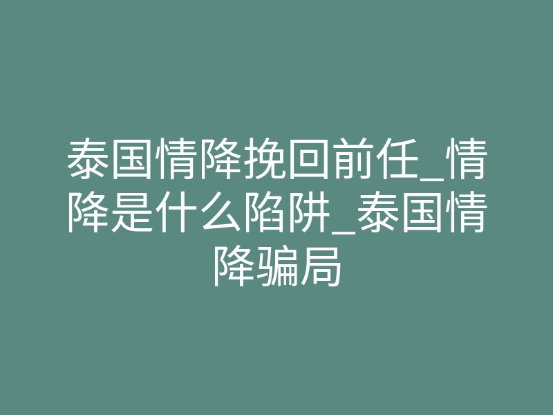 泰国情降挽回前任_情降是什么陷阱_泰国情降骗局