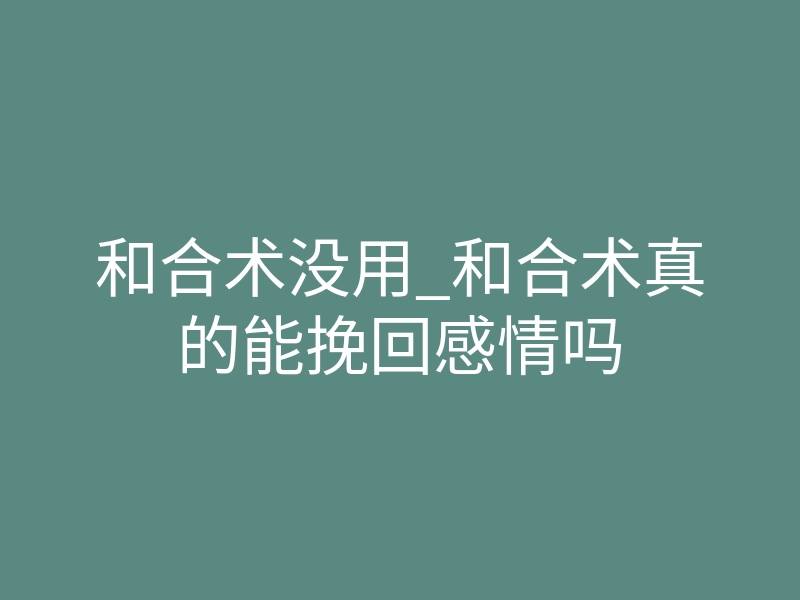 和合术没用_和合术真的能挽回感情吗