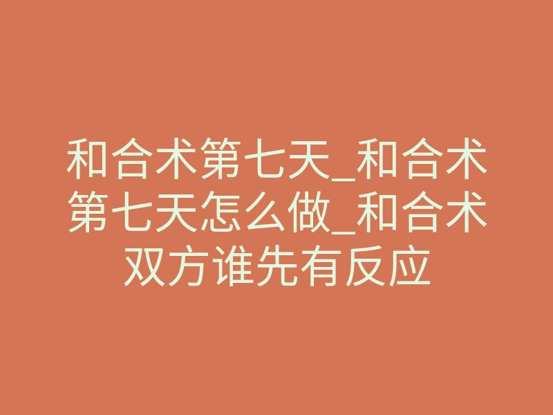 和合术第七天_和合术第七天怎么做_和合术双方谁先有反应