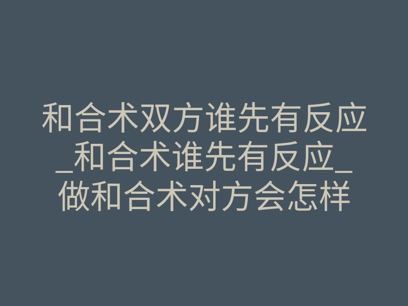和合术双方谁先有反应_和合术谁先有反应_做和合术对方会怎样