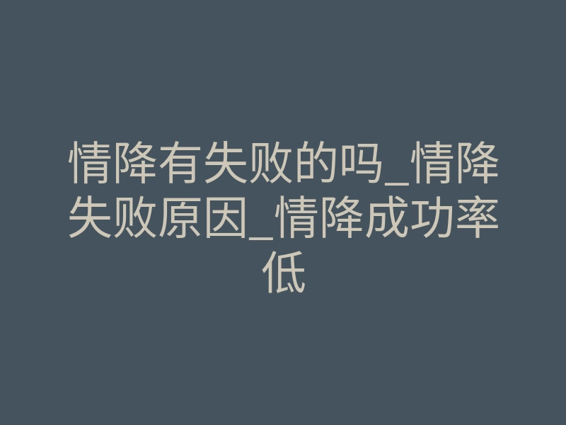 情降有失败的吗_情降失败原因_情降成功率低