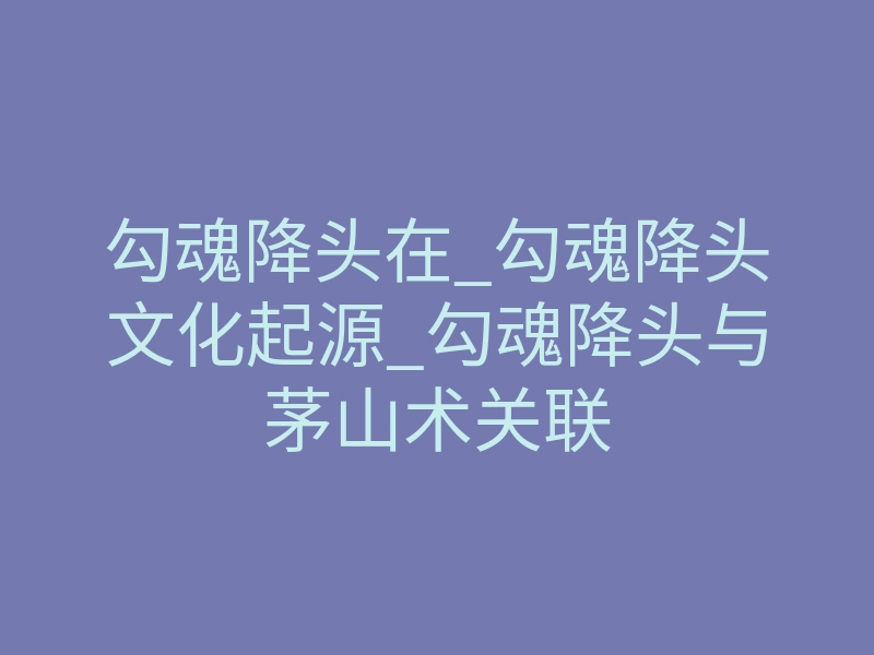 勾魂降头在_勾魂降头文化起源_勾魂降头与茅山术关联