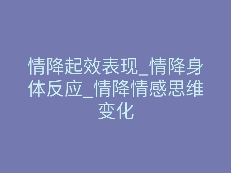 情降起效表现_情降身体反应_情降情感思维变化