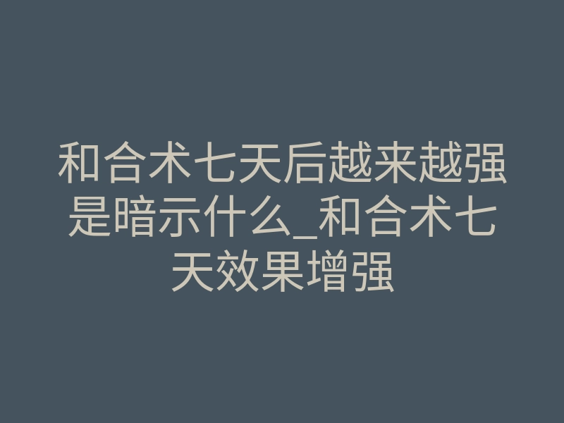 和合术七天后越来越强是暗示什么_和合术七天效果增强