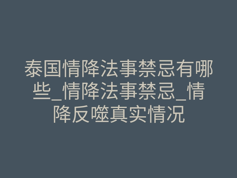 泰国情降法事禁忌有哪些_情降法事禁忌_情降反噬真实情况