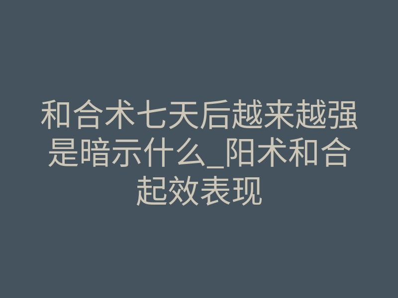 和合术七天后越来越强是暗示什么_阳术和合起效表现
