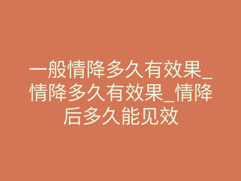一般情降多久有效果_情降多久有效果_情降后多久能见效