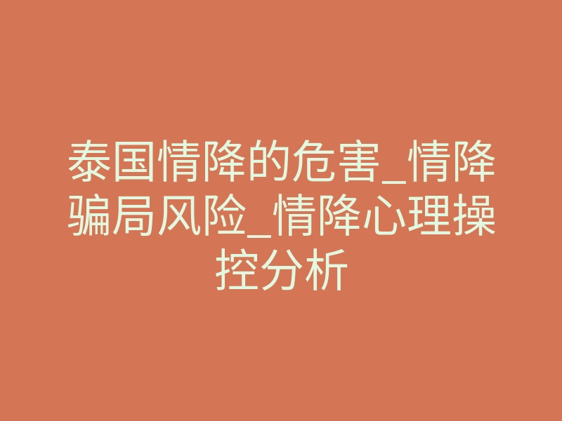 泰国情降的危害_情降骗局风险_情降心理操控分析