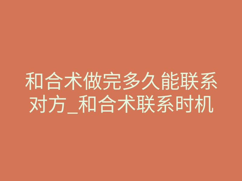 和合术做完多久能联系对方_和合术联系时机