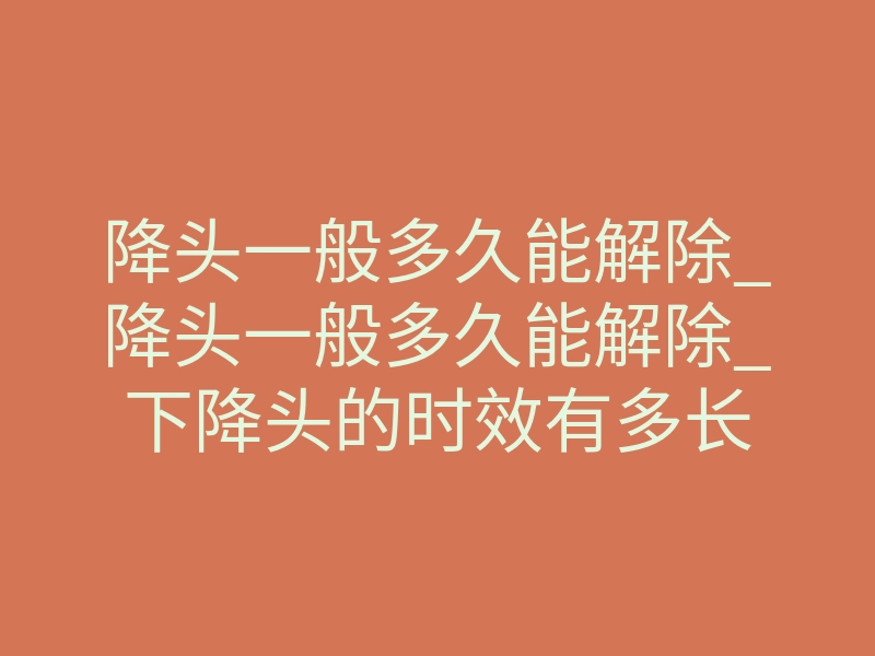降头一般多久能解除_降头一般多久能解除_下降头的时效有多长