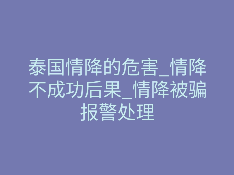 泰国情降的危害_情降不成功后果_情降被骗报警处理