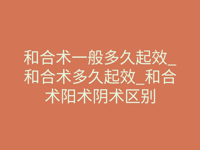 和合术一般多久起效_和合术多久起效_和合术阳术阴术区别
