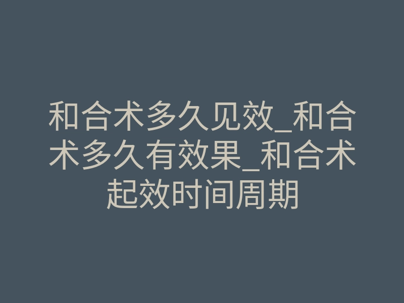 和合术多久见效_和合术多久有效果_和合术起效时间周期