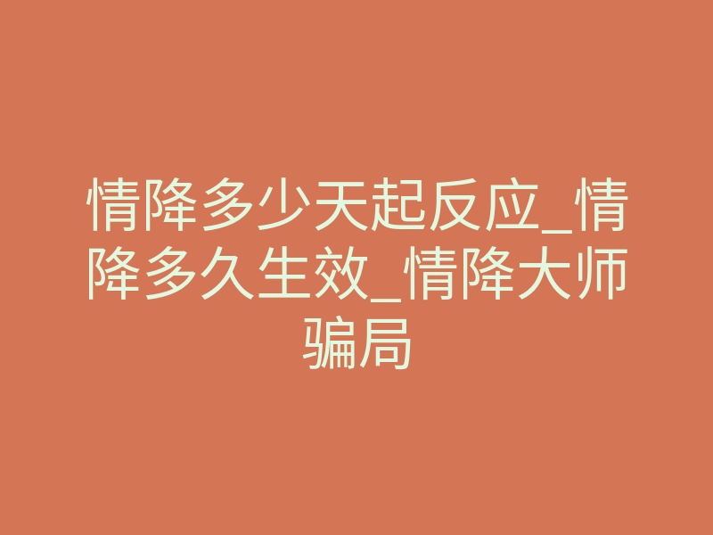 情降多少天起反应_情降多久生效_情降大师骗局
