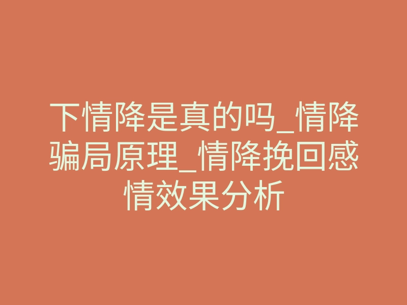 下情降是真的吗_情降骗局原理_情降挽回感情效果分析