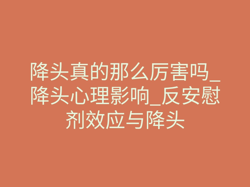 降头真的那么厉害吗_降头心理影响_反安慰剂效应与降头