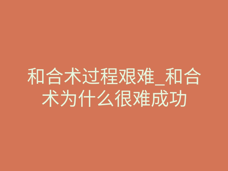 和合术过程艰难_和合术为什么很难成功