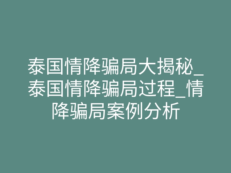 泰国情降骗局大揭秘_泰国情降骗局过程_情降骗局案例分析