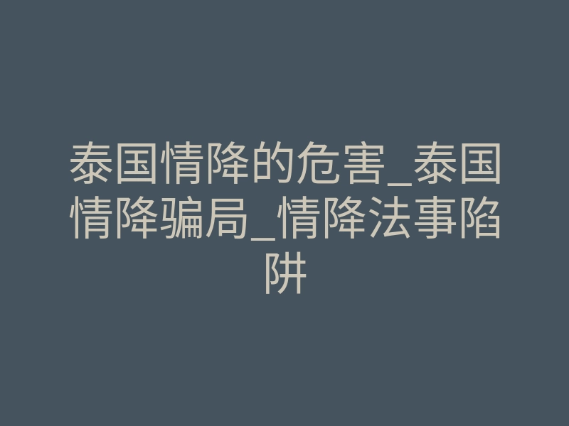 泰国情降的危害_泰国情降骗局_情降法事陷阱