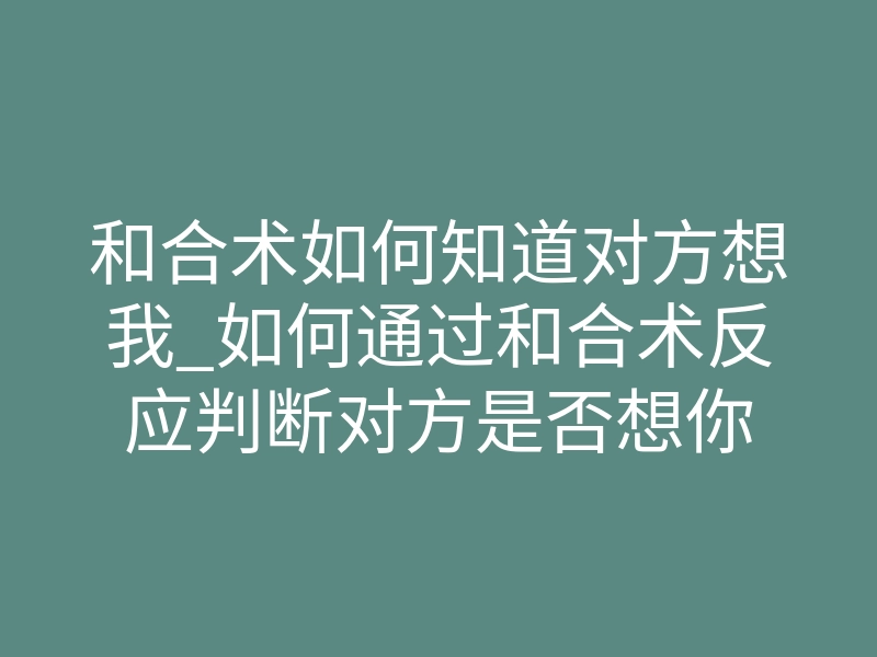和合术如何知道对方想我_如何通过和合术反应判断对方是否想你
