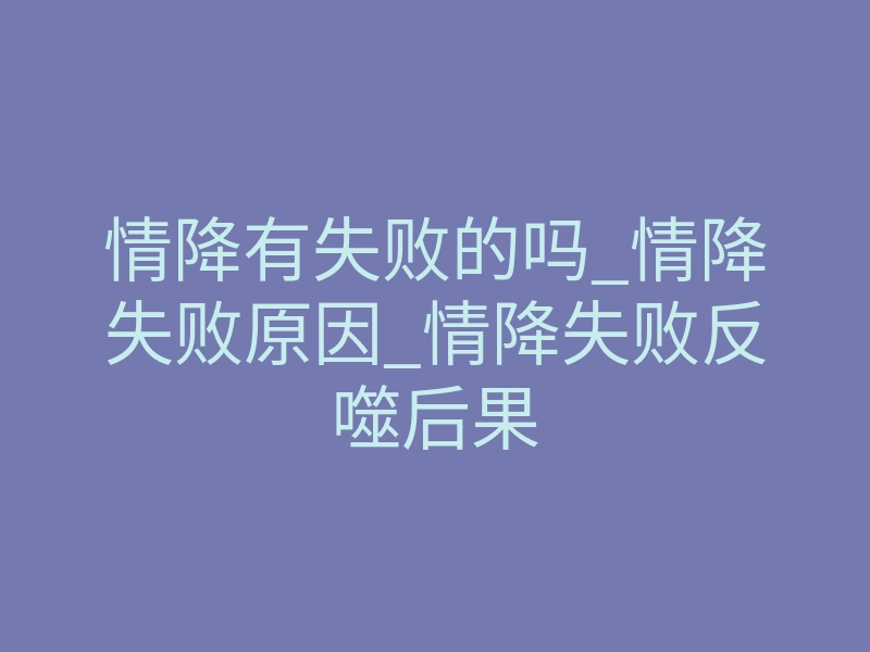 情降有失败的吗_情降失败原因_情降失败反噬后果