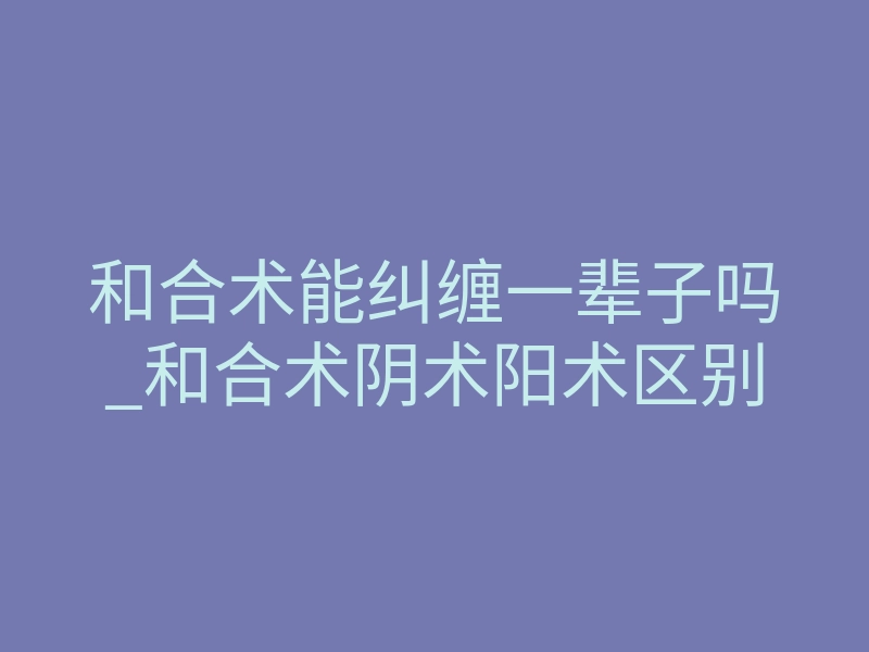 和合术能纠缠一辈子吗_和合术阴术阳术区别