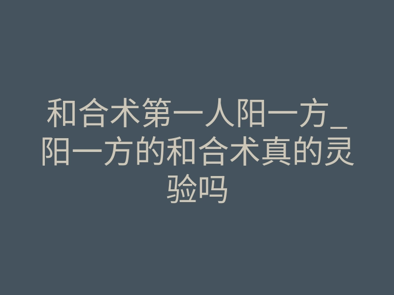 和合术第一人阳一方_阳一方的和合术真的灵验吗
