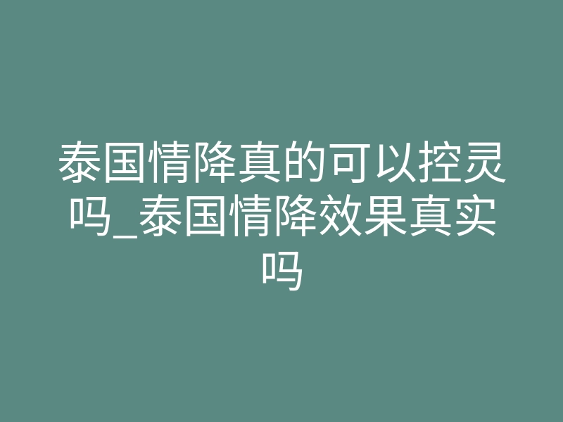 泰国情降真的可以控灵吗_泰国情降效果真实吗