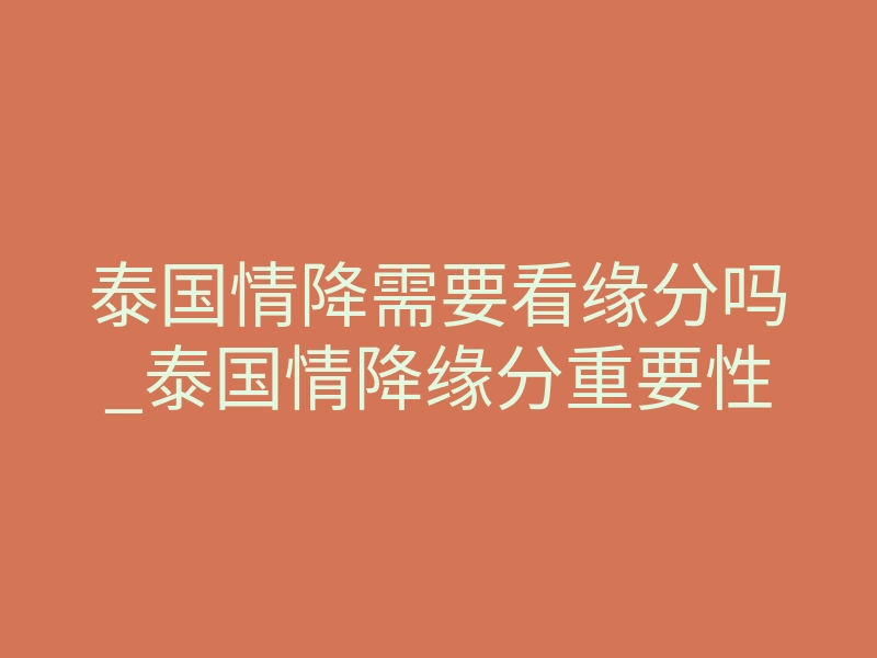 泰国情降需要看缘分吗_泰国情降缘分重要性