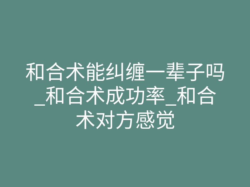 和合术能纠缠一辈子吗_和合术成功率_和合术对方感觉