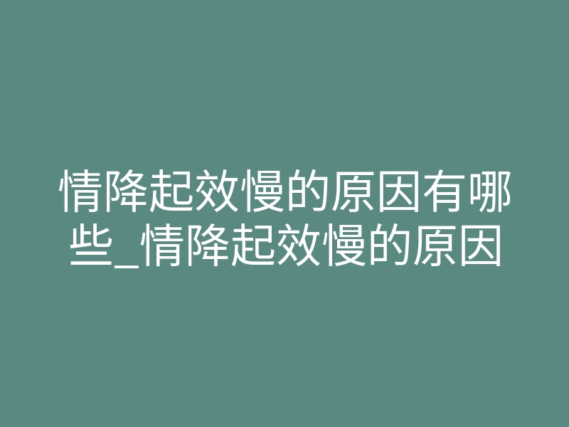 情降起效慢的原因有哪些_情降起效慢的原因