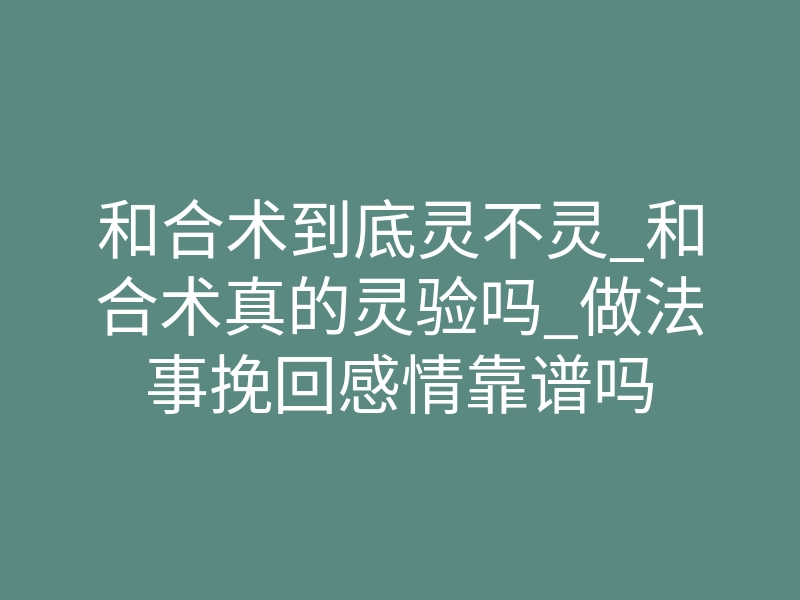 和合术到底灵不灵_和合术真的灵验吗_做法事挽回感情靠谱吗