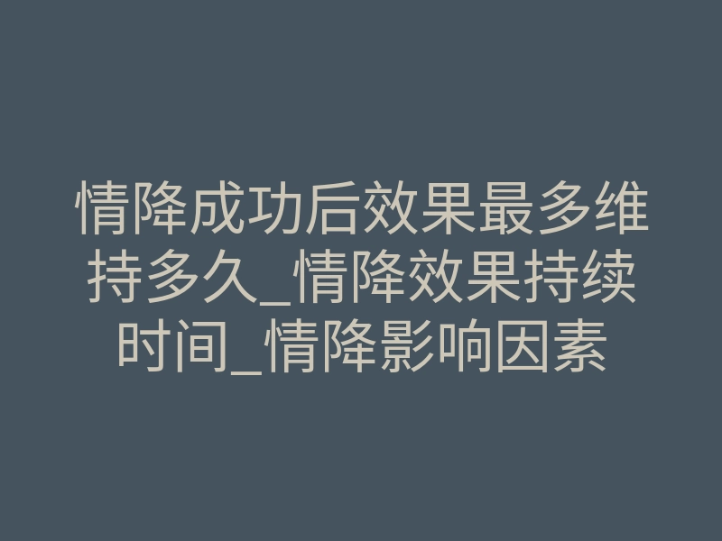 情降成功后效果最多维持多久_情降效果持续时间_情降影响因素