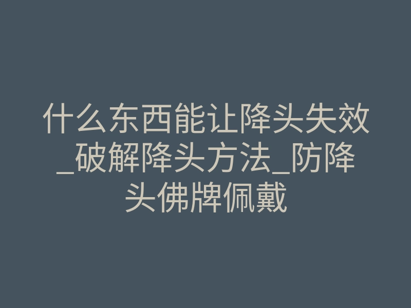什么东西能让降头失效_破解降头方法_防降头佛牌佩戴