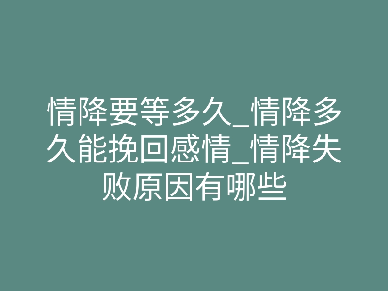 情降要等多久_情降多久能挽回感情_情降失败原因有哪些